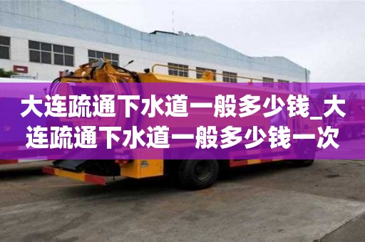 大連疏通下水道一般多少錢_大連疏通下水道一般多少錢一次
