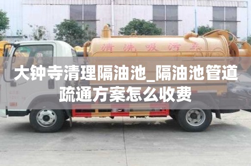 大鐘寺清理隔油池_隔油池管道疏通方案怎么收費(fèi)