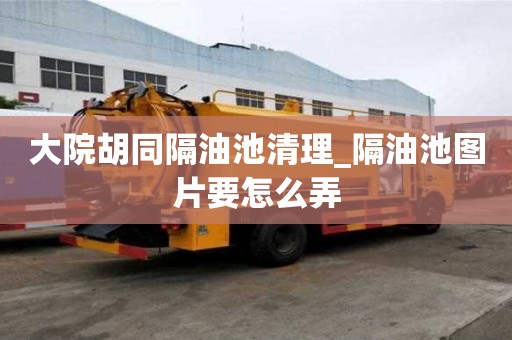 大院胡同隔油池清理_隔油池圖片要怎么弄