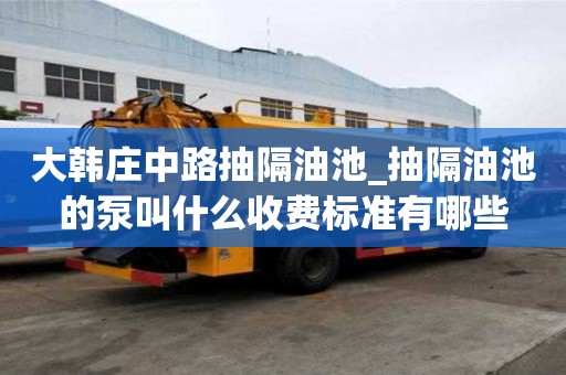 大韓莊中路抽隔油池_抽隔油池的泵叫什么收費標準有哪些
