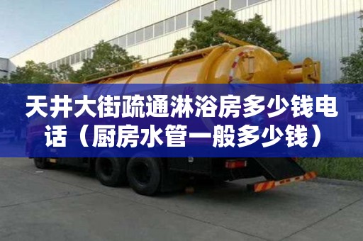 天井大街疏通淋浴房多少錢電話（廚房水管一般多少錢）