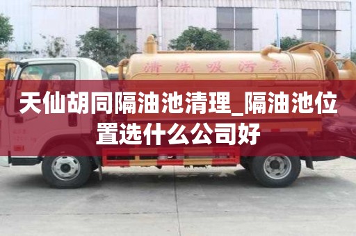 天仙胡同隔油池清理_隔油池位置選什么公司好