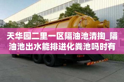 天華園二里一區(qū)隔油池清掏_隔油池出水能排進化糞池嗎時有什么講究
