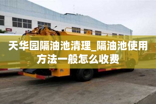 天華園隔油池清理_隔油池使用方法一般怎么收費
