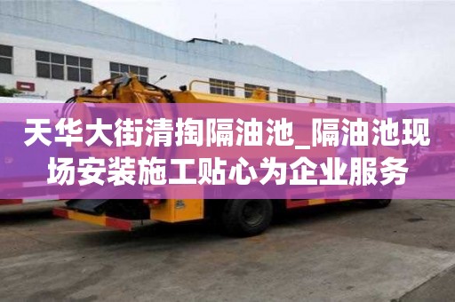 天華大街清掏隔油池_隔油池現場安裝施工貼心為企業服務