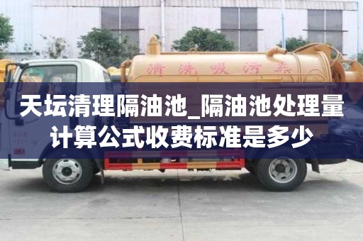 天壇清理隔油池_隔油池處理量計(jì)算公式收費(fèi)標(biāo)準(zhǔn)是多少