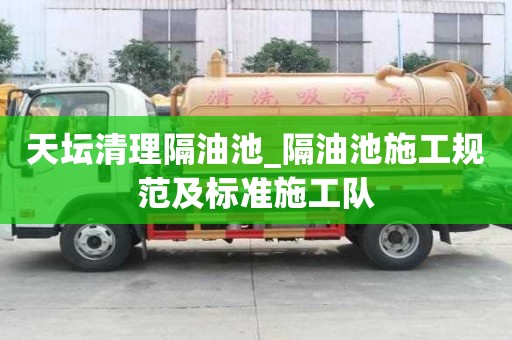 天壇清理隔油池_隔油池施工規(guī)范及標(biāo)準(zhǔn)施工隊(duì)