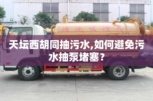 天壇西胡同抽污水,如何避免污水抽泵堵塞？
