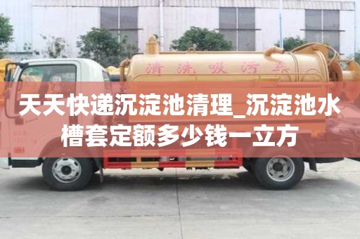 天天快遞沉淀池清理_沉淀池水槽套定額多少錢一立方