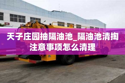 天子莊園抽隔油池_隔油池清掏注意事項怎么清理