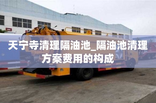 天寧寺清理隔油池_隔油池清理方案費(fèi)用的構(gòu)成