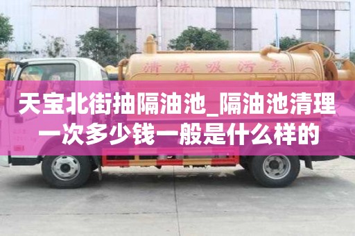 天寶北街抽隔油池_隔油池清理一次多少錢一般是什么樣的