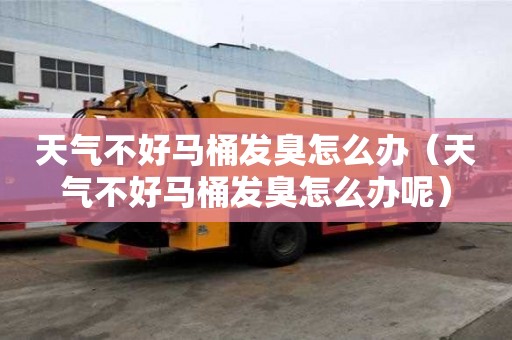 天氣不好馬桶發臭怎么辦（天氣不好馬桶發臭怎么辦呢）