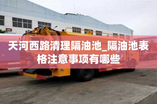 天河西路清理隔油池_隔油池表格注意事項(xiàng)有哪些