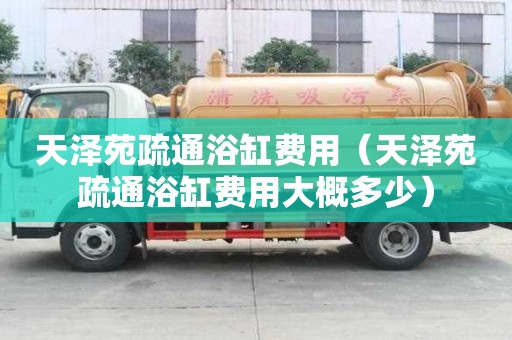 天澤苑疏通浴缸費用（天澤苑疏通浴缸費用大概多少）