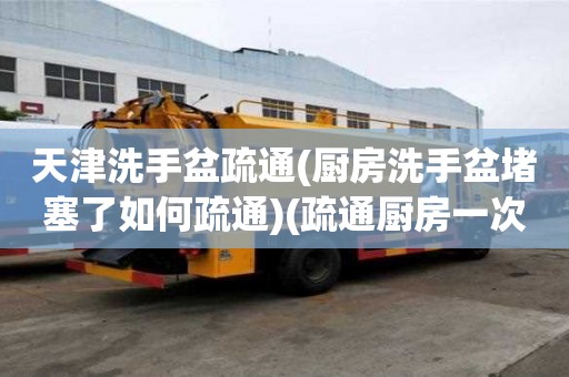 天津洗手盆疏通(廚房洗手盆堵塞了如何疏通)(疏通廚房一次多少錢)