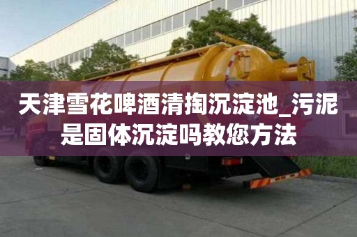 天津雪花啤酒清掏沉淀池_污泥是固體沉淀嗎教您方法