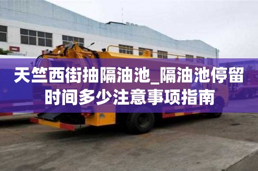 天竺西街抽隔油池_隔油池停留時間多少注意事項指南