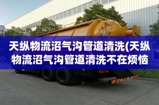 天縱物流沼氣溝管道清洗(天縱物流沼氣溝管道清洗不在煩惱)