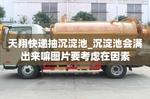 天翔快遞抽沉淀池_沉淀池會滿出來嘛圖片要考慮在因素