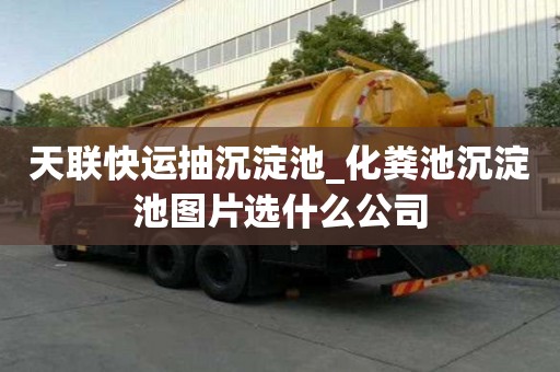 天聯(lián)快運抽沉淀池_化糞池沉淀池圖片選什么公司