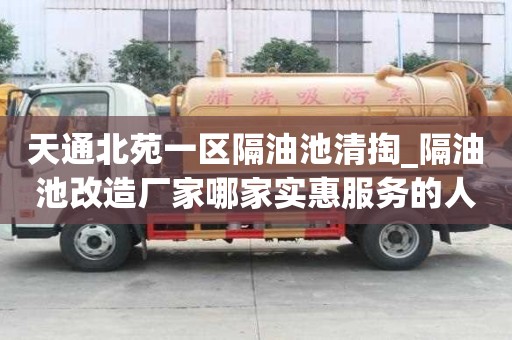 天通北苑一區(qū)隔油池清掏_隔油池改造廠家哪家實(shí)惠服務(wù)的人多嘛