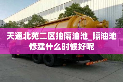 天通北苑二區(qū)抽隔油池_隔油池修建什么時(shí)候好呢