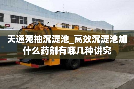 天通苑抽沉淀池_高效沉淀池加什么藥劑有哪幾種講究