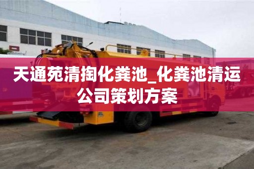 天通苑清掏化糞池_化糞池清運公司策劃方案