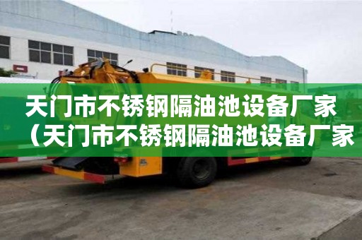 天門市不銹鋼隔油池設(shè)備廠家（天門市不銹鋼隔油池設(shè)備廠家電話）
