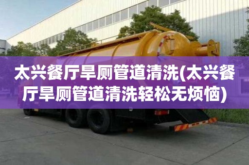 太興餐廳旱廁管道清洗(太興餐廳旱廁管道清洗輕松無煩惱)