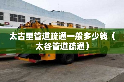 太古里管道疏通一般多少錢(太谷管道疏通) 太古里管道疏通一般多少錢(太谷管道疏通)