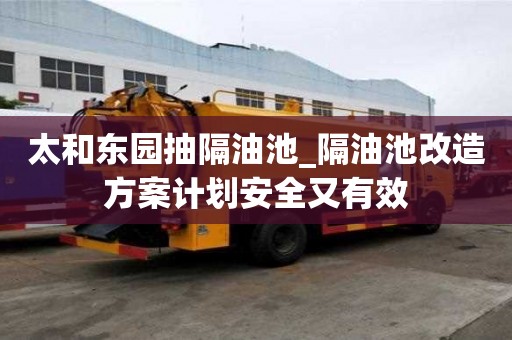 太和東園抽隔油池_隔油池改造方案計劃安全又有效