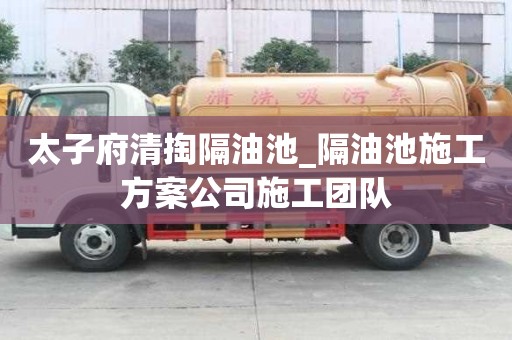 太子府清掏隔油池_隔油池施工方案公司施工團隊