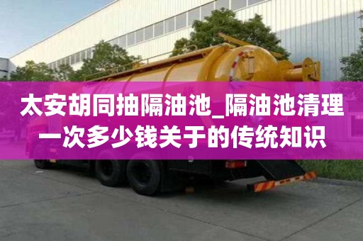 太安胡同抽隔油池_隔油池清理一次多少錢關于的傳統知識