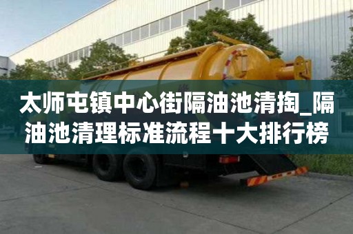 太師屯鎮中心街隔油池清掏_隔油池清理標準流程十大排行榜