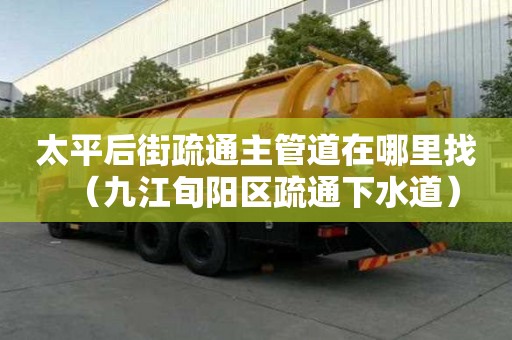 太平后街疏通主管道在哪里找（九江旬陽區疏通下水道）