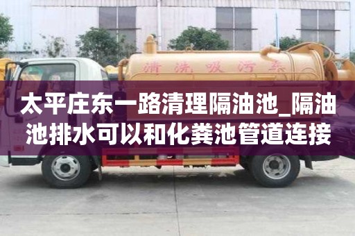 太平莊東一路清理隔油池_隔油池排水可以和化糞池管道連接嗎知識及技能