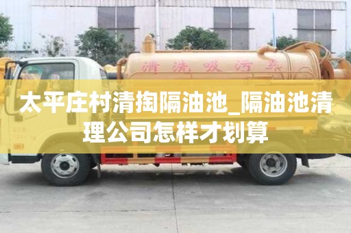 太平莊村清掏隔油池_隔油池清理公司怎樣才劃算