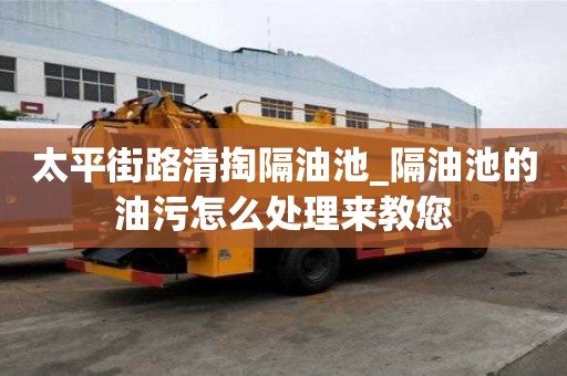 太平街路清掏隔油池_隔油池的油污怎么處理來教您