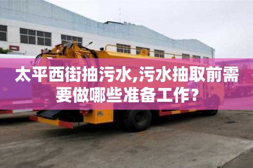 太平西街抽污水,污水抽取前需要做哪些準備工作？