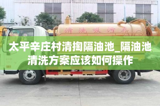 太平辛莊村清掏隔油池_隔油池清洗方案應該如何操作