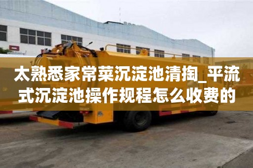 太熟悉家常菜沉淀池清掏_平流式沉淀池操作規(guī)程怎么收費(fèi)的