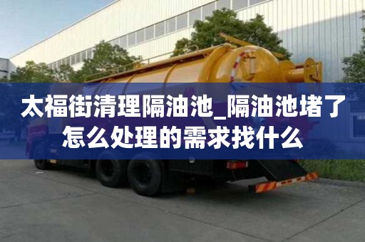 太福街清理隔油池_隔油池堵了怎么處理的需求找什么