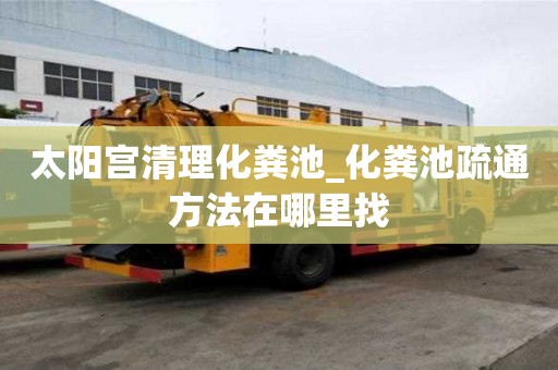 太陽宮清理化糞池_化糞池疏通方法在哪里找