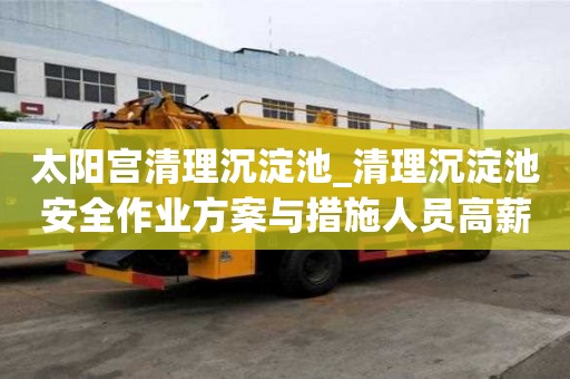 太陽宮清理沉淀池_清理沉淀池安全作業方案與措施人員高薪難求