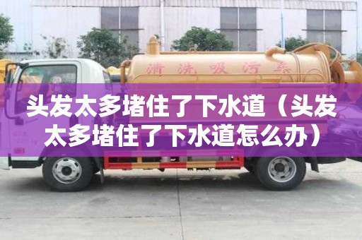 頭發太多堵住了下水道（頭發太多堵住了下水道怎么辦）