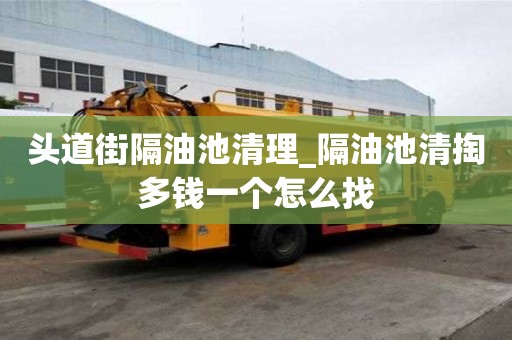 頭道街隔油池清理_隔油池清掏多錢一個怎么找