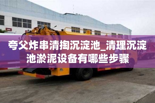 夸父炸串清掏沉淀池_清理沉淀池淤泥設備有哪些步驟
