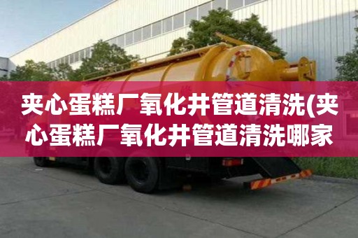 夾心蛋糕廠氧化井管道清洗(夾心蛋糕廠氧化井管道清洗哪家口碑好)